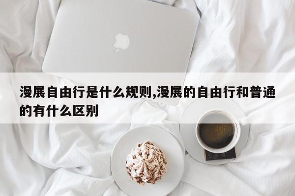 漫展自由行是什么规则,漫展的自由行和普通的有什么区别