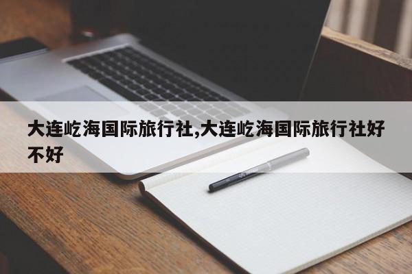 大连屹海国际旅行社,大连屹海国际旅行社好不好
