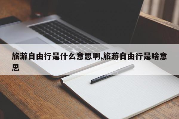 旅游自由行是什么意思啊,旅游自由行是啥意思