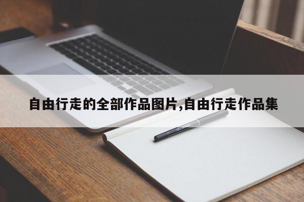 自由行走的全部作品图片,自由行走作品集