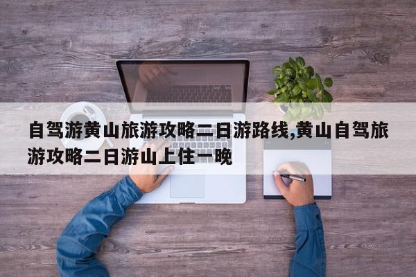 自驾游黄山旅游攻略二日游路线,黄山自驾旅游攻略二日游山上住一晚