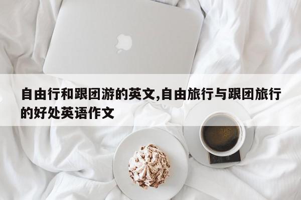 自由行和跟团游的英文,自由旅行与跟团旅行的好处英语作文