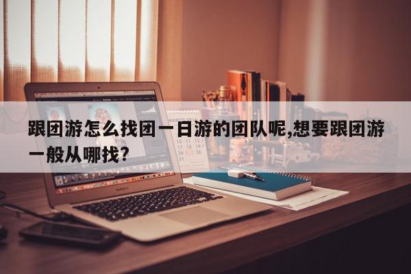 跟团游怎么找团一日游的团队呢,想要跟团游一般从哪找?